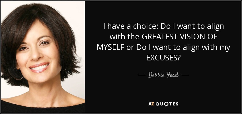 I have a choice: Do I want to align with the GREATEST VISION OF MYSELF or Do I want to align with my EXCUSES? - Debbie Ford