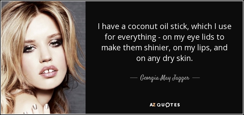 I have a coconut oil stick, which I use for everything - on my eye lids to make them shinier, on my lips, and on any dry skin. - Georgia May Jagger