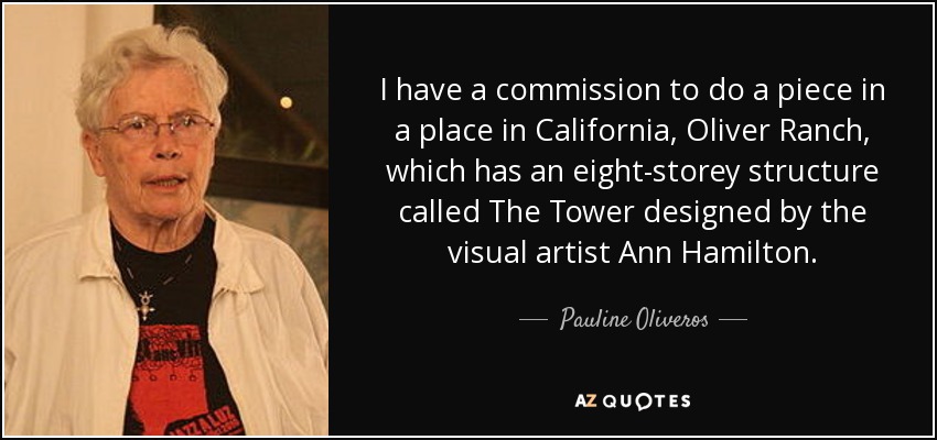 I have a commission to do a piece in a place in California, Oliver Ranch, which has an eight-storey structure called The Tower designed by the visual artist Ann Hamilton. - Pauline Oliveros