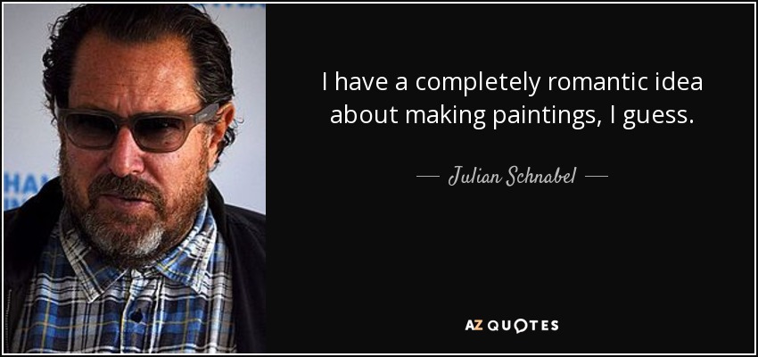 I have a completely romantic idea about making paintings, I guess. - Julian Schnabel