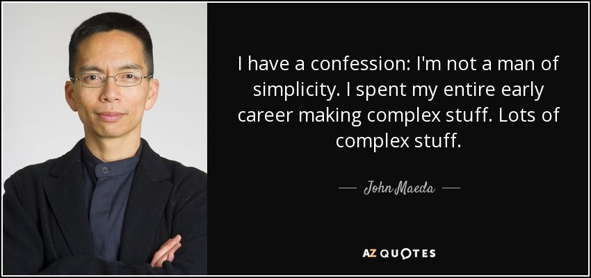 I have a confession: I'm not a man of simplicity. I spent my entire early career making complex stuff. Lots of complex stuff. - John Maeda