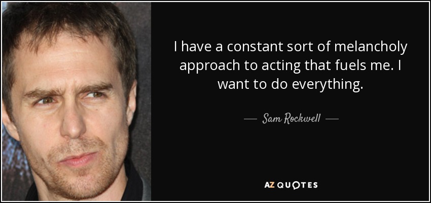 I have a constant sort of melancholy approach to acting that fuels me. I want to do everything. - Sam Rockwell