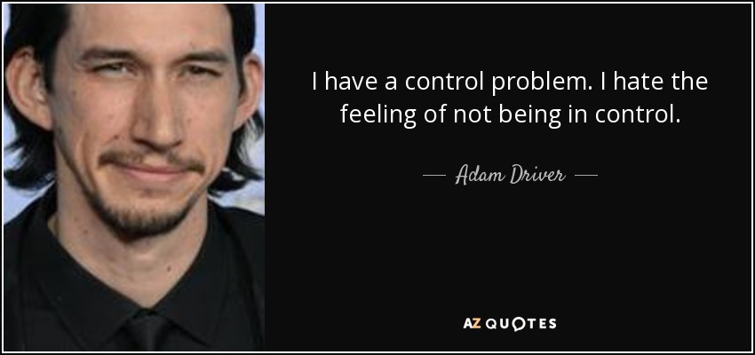 I have a control problem. I hate the feeling of not being in control. - Adam Driver