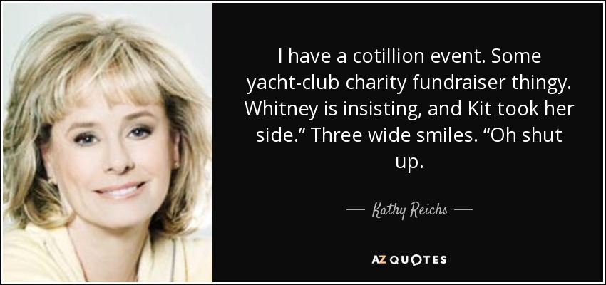 I have a cotillion event. Some yacht-club charity fundraiser thingy. Whitney is insisting, and Kit took her side.” Three wide smiles. “Oh shut up. - Kathy Reichs
