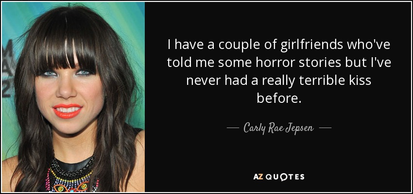 I have a couple of girlfriends who've told me some horror stories but I've never had a really terrible kiss before. - Carly Rae Jepsen