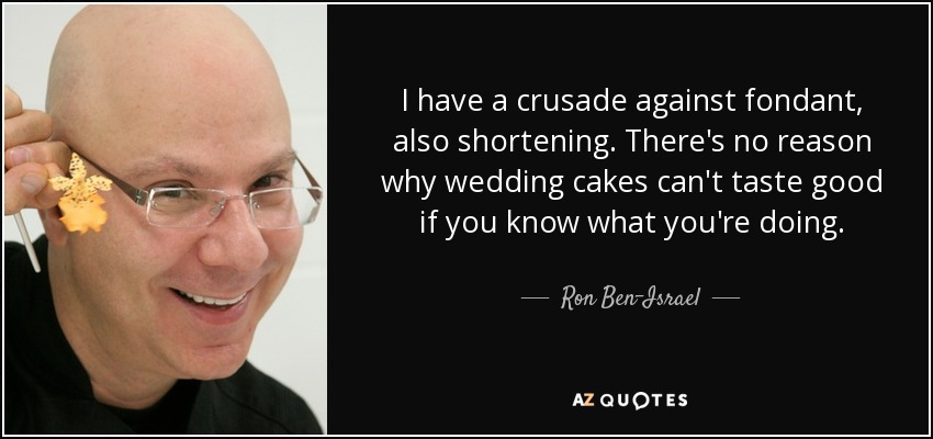 I have a crusade against fondant, also shortening. There's no reason why wedding cakes can't taste good if you know what you're doing. - Ron Ben-Israel