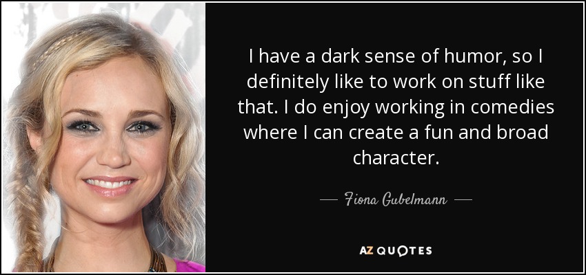 I have a dark sense of humor, so I definitely like to work on stuff like that. I do enjoy working in comedies where I can create a fun and broad character. - Fiona Gubelmann