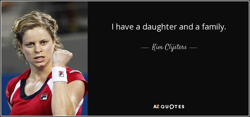 I have a daughter and a family. - Kim Clijsters