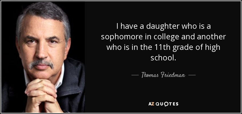 I have a daughter who is a sophomore in college and another who is in the 11th grade of high school. - Thomas Friedman