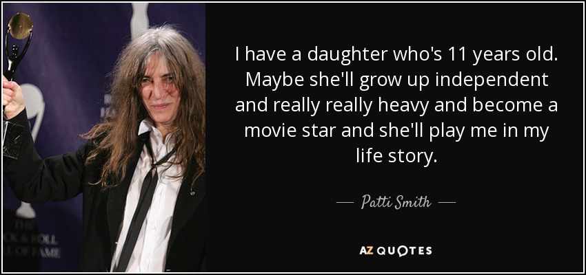 I have a daughter who's 11 years old. Maybe she'll grow up independent and really really heavy and become a movie star and she'll play me in my life story. - Patti Smith