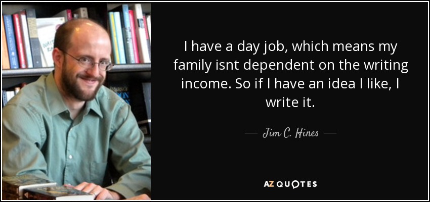 I have a day job, which means my family isnt dependent on the writing income. So if I have an idea I like, I write it. - Jim C. Hines