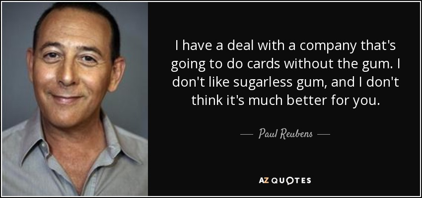 I have a deal with a company that's going to do cards without the gum. I don't like sugarless gum, and I don't think it's much better for you. - Paul Reubens