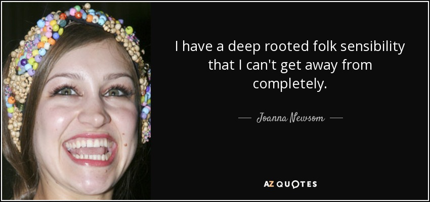 I have a deep rooted folk sensibility that I can't get away from completely. - Joanna Newsom