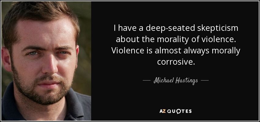 I have a deep-seated skepticism about the morality of violence. Violence is almost always morally corrosive. - Michael Hastings