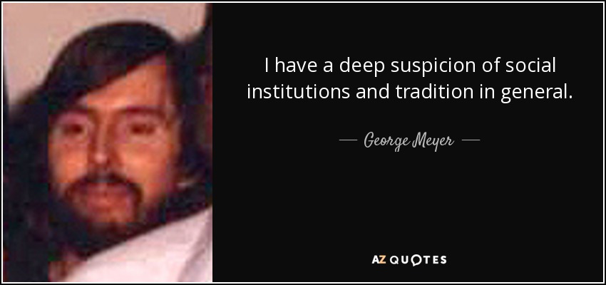 I have a deep suspicion of social institutions and tradition in general. - George Meyer