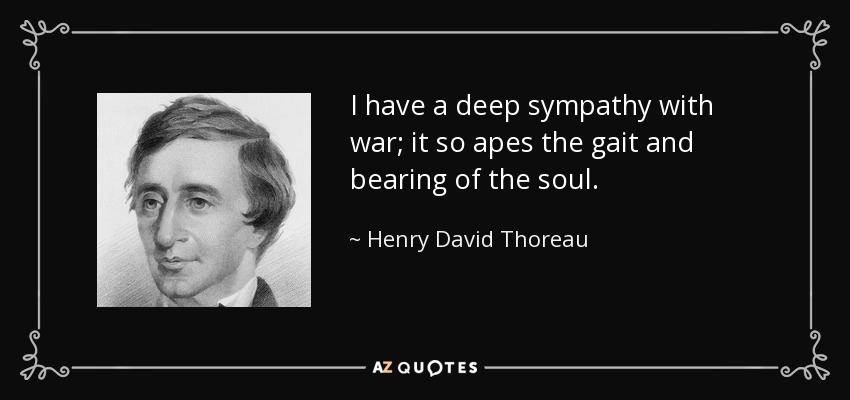 I have a deep sympathy with war; it so apes the gait and bearing of the soul. - Henry David Thoreau