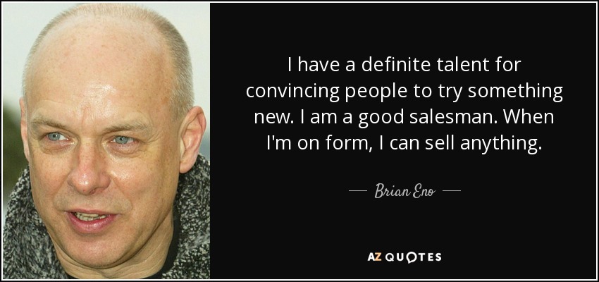I have a definite talent for convincing people to try something new. I am a good salesman. When I'm on form, I can sell anything. - Brian Eno