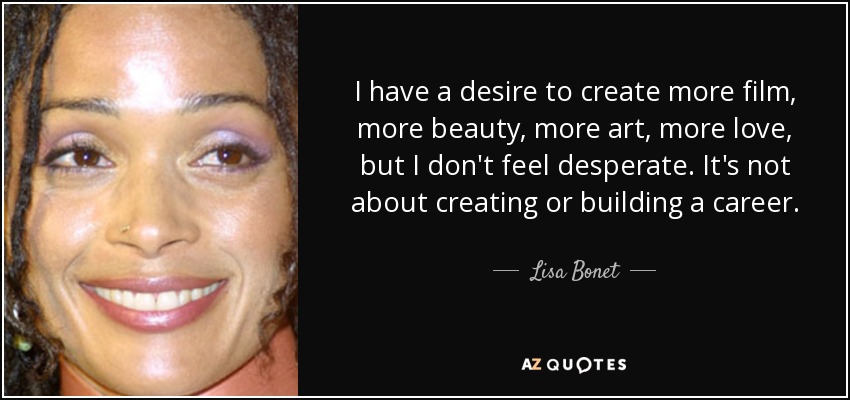 I have a desire to create more film, more beauty, more art, more love, but I don't feel desperate. It's not about creating or building a career. - Lisa Bonet