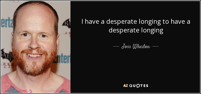 I have a desperate longing to have a desperate longing - Joss Whedon