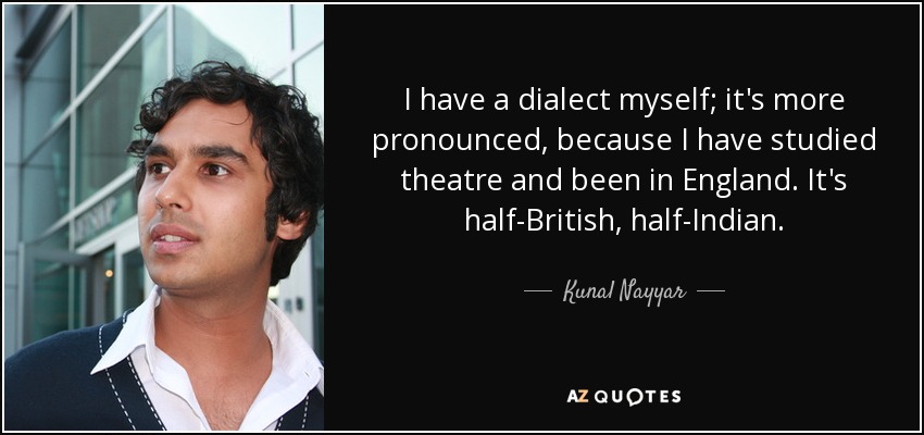 I have a dialect myself; it's more pronounced, because I have studied theatre and been in England. It's half-British, half-Indian. - Kunal Nayyar