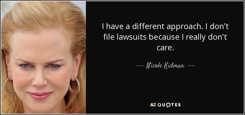 I have a different approach. I don't file lawsuits because I really don't care. - Nicole Kidman