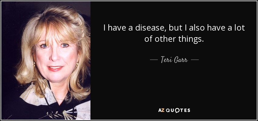I have a disease, but I also have a lot of other things. - Teri Garr