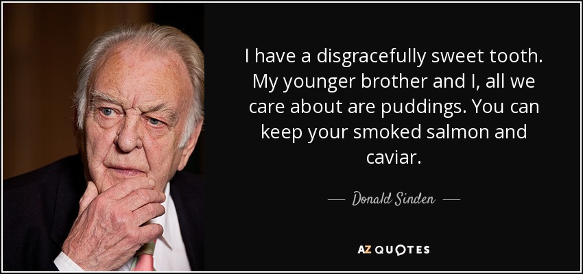 I have a disgracefully sweet tooth. My younger brother and I, all we care about are puddings. You can keep your smoked salmon and caviar. - Donald Sinden