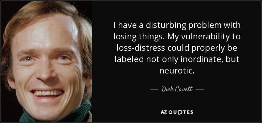 I have a disturbing problem with losing things. My vulnerability to loss-distress could properly be labeled not only inordinate, but neurotic. - Dick Cavett