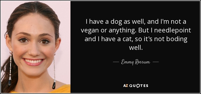 I have a dog as well, and I'm not a vegan or anything. But I needlepoint and I have a cat, so it's not boding well. - Emmy Rossum