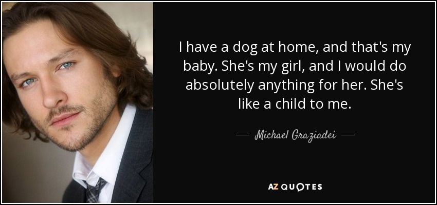I have a dog at home, and that's my baby. She's my girl, and I would do absolutely anything for her. She's like a child to me. - Michael Graziadei