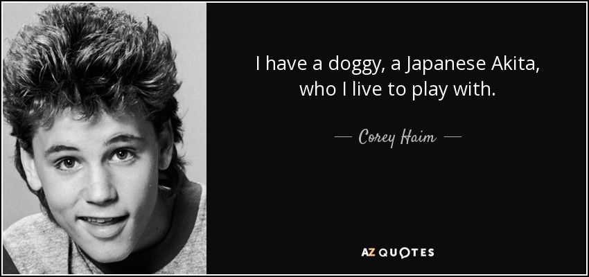 I have a doggy, a Japanese Akita, who I live to play with. - Corey Haim