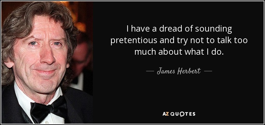 I have a dread of sounding pretentious and try not to talk too much about what I do. - James Herbert