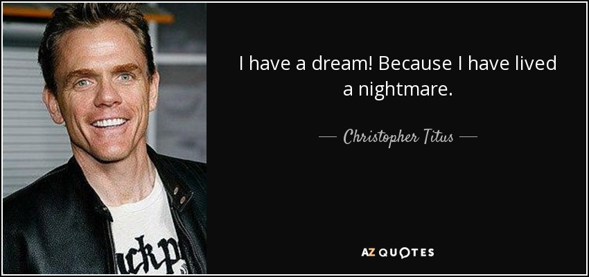 I have a dream! Because I have lived a nightmare. - Christopher Titus