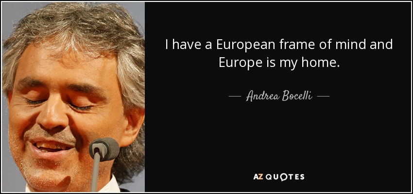 I have a European frame of mind and Europe is my home. - Andrea Bocelli