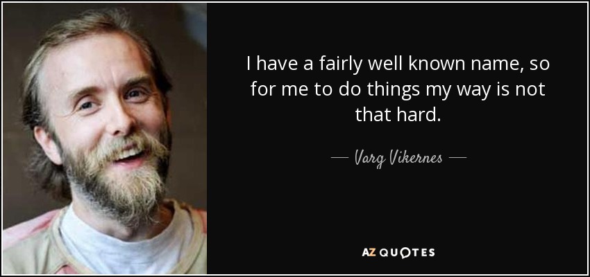 I have a fairly well known name, so for me to do things my way is not that hard. - Varg Vikernes