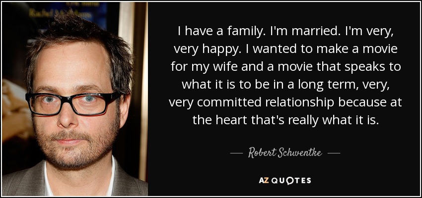 I have a family. I'm married. I'm very, very happy. I wanted to make a movie for my wife and a movie that speaks to what it is to be in a long term, very, very committed relationship because at the heart that's really what it is. - Robert Schwentke