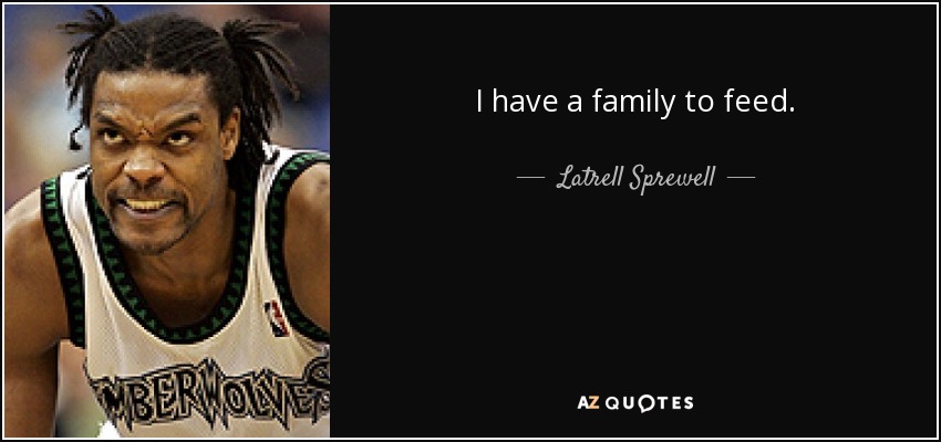 I have a family to feed. - Latrell Sprewell