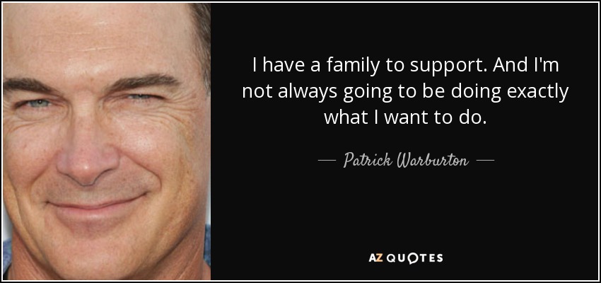 I have a family to support. And I'm not always going to be doing exactly what I want to do. - Patrick Warburton