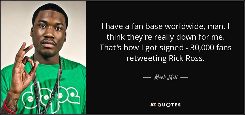 I have a fan base worldwide, man. I think they're really down for me. That's how I got signed - 30,000 fans retweeting Rick Ross. - Meek Mill