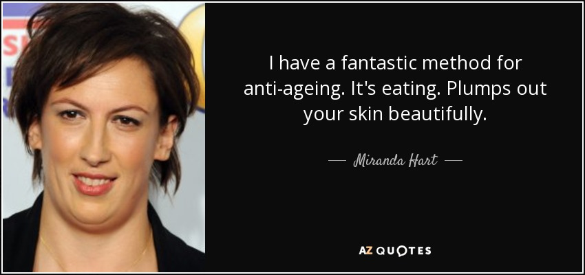 I have a fantastic method for anti-ageing. It's eating. Plumps out your skin beautifully. - Miranda Hart