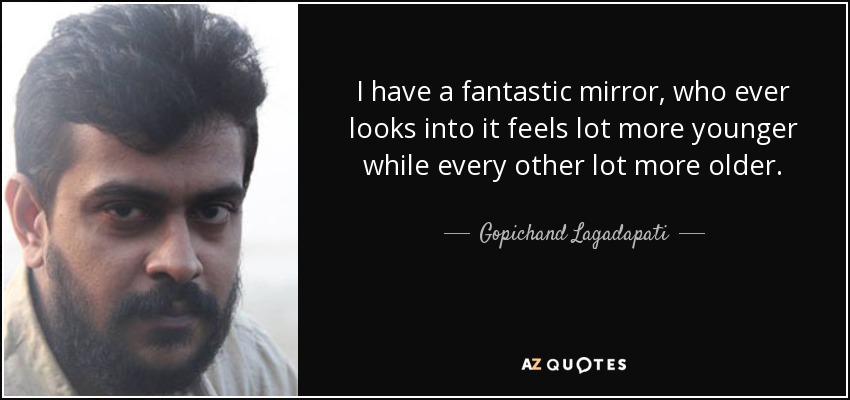 I have a fantastic mirror, who ever looks into it feels lot more younger while every other lot more older. - Gopichand Lagadapati