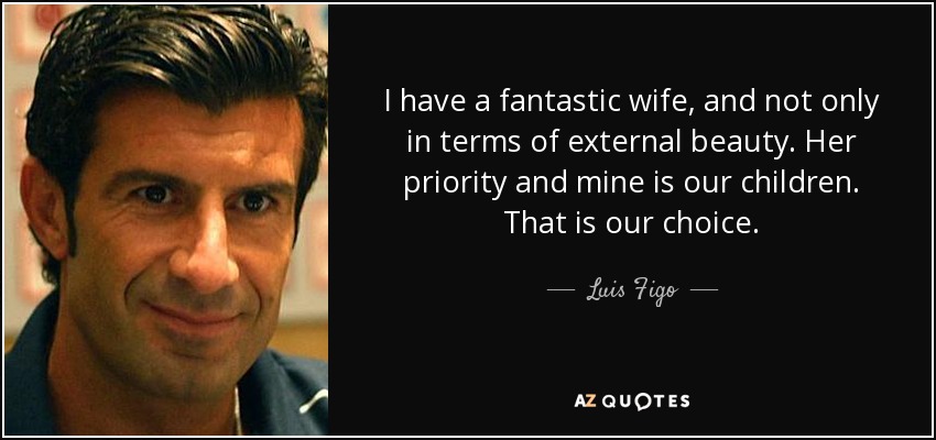 I have a fantastic wife, and not only in terms of external beauty. Her priority and mine is our children. That is our choice. - Luis Figo