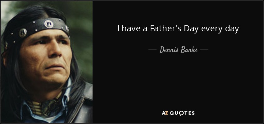 I have a Father's Day every day - Dennis Banks