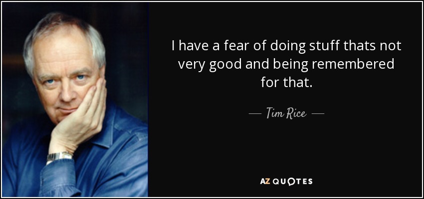 I have a fear of doing stuff thats not very good and being remembered for that. - Tim Rice