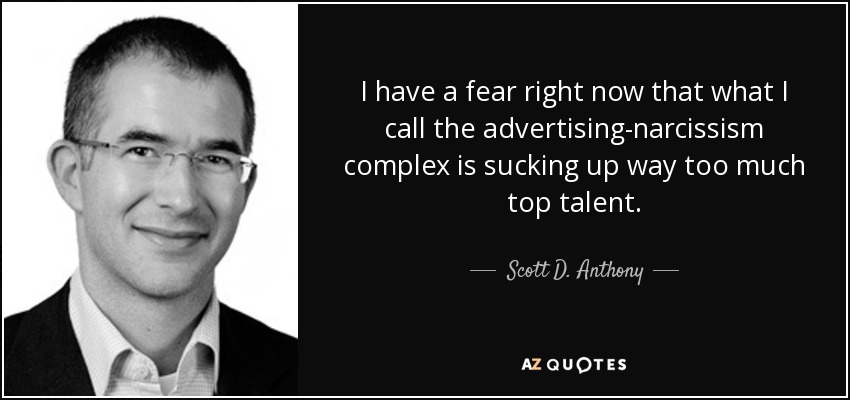 I have a fear right now that what I call the advertising-narcissism complex is sucking up way too much top talent. - Scott D. Anthony