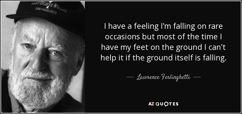 I have a feeling I'm falling on rare occasions but most of the time I have my feet on the ground I can't help it if the ground itself is falling. - Lawrence Ferlinghetti