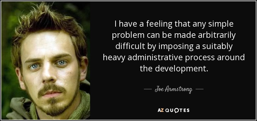 I have a feeling that any simple problem can be made arbitrarily difficult by imposing a suitably heavy administrative process around the development. - Joe Armstrong