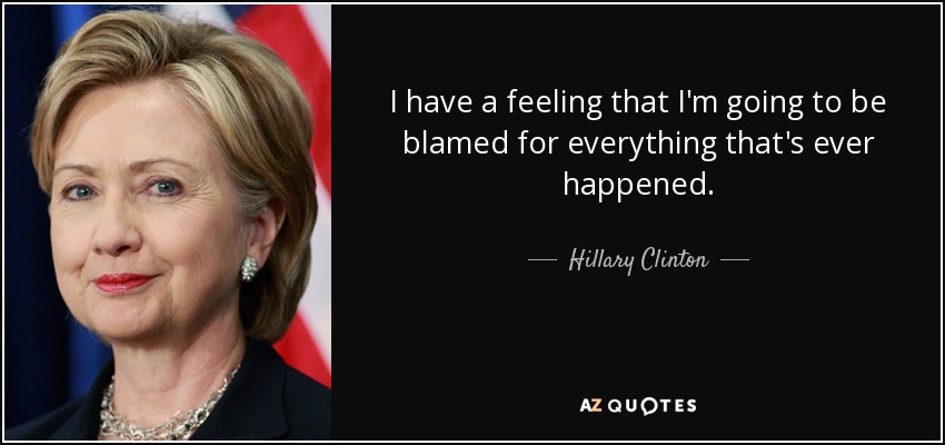 I have a feeling that I'm going to be blamed for everything that's ever happened. - Hillary Clinton