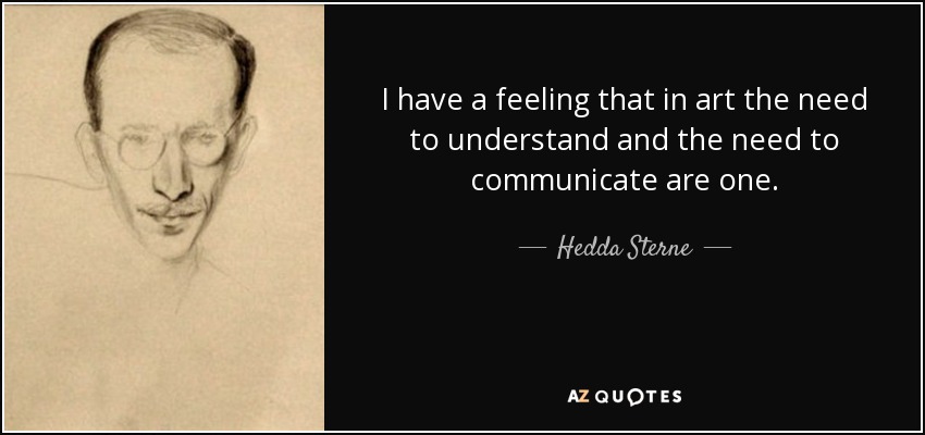 I have a feeling that in art the need to understand and the need to communicate are one. - Hedda Sterne