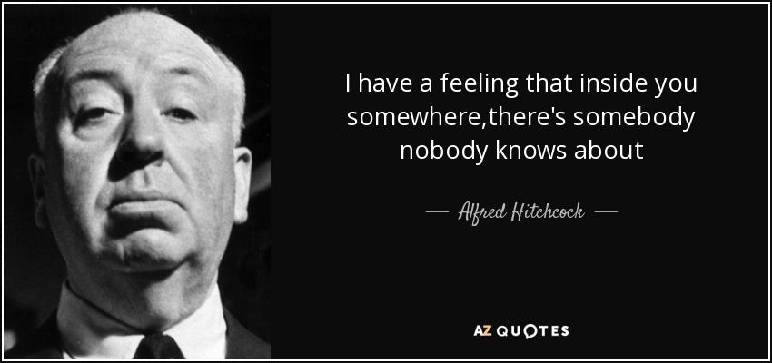 I have a feeling that inside you somewhere,there's somebody nobody knows about - Alfred Hitchcock